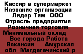 Кассир в супермаркет › Название организации ­ Лидер Тим, ООО › Отрасль предприятия ­ Розничная торговля › Минимальный оклад ­ 1 - Все города Работа » Вакансии   . Амурская обл.,Магдагачинский р-н